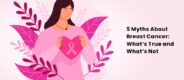 5 Myths About Breast Cancer: What’s True and What’s Not